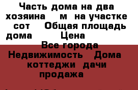 Часть дома(на два хозяина)70 м² на участке 6 сот. › Общая площадь дома ­ 70 › Цена ­ 2 150 000 - Все города Недвижимость » Дома, коттеджи, дачи продажа   
